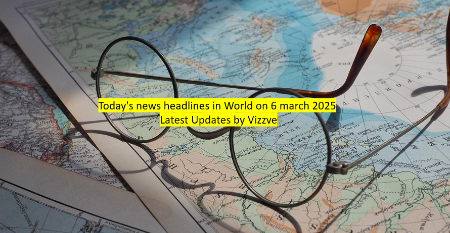 Today's news headlines in World on 6 march 2025 Latest Updates by Vizzve
